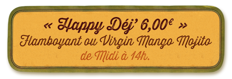 Happy Déj’ 6,00€, Flamboyant ou Virgin Mango Mojito de Midi à 14h00
